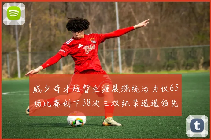 威少奇才短暂生涯展现统治力仅65场比赛创下38次三双纪录遥遥领先第二名