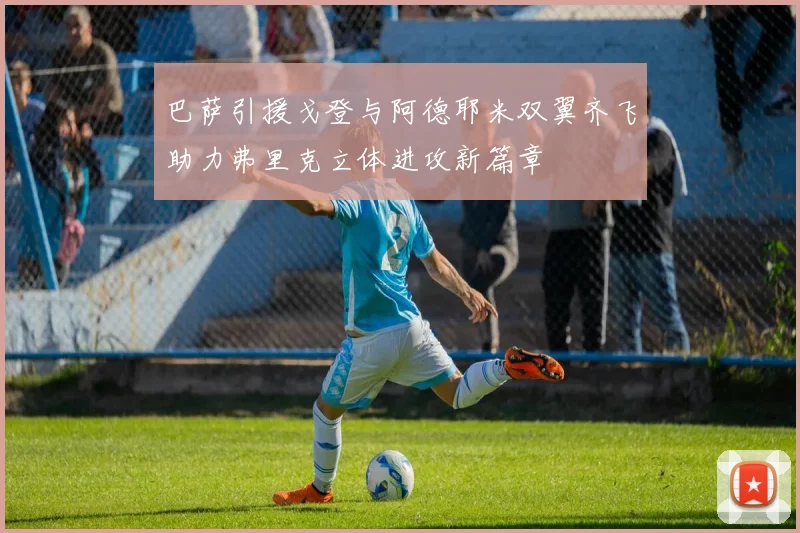 巴萨引援戈登与阿德耶米双翼齐飞助力弗里克立体进攻新篇章