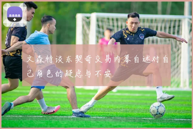 文森特谈东契奇交易内幕自述对自己角色的疑虑与不安