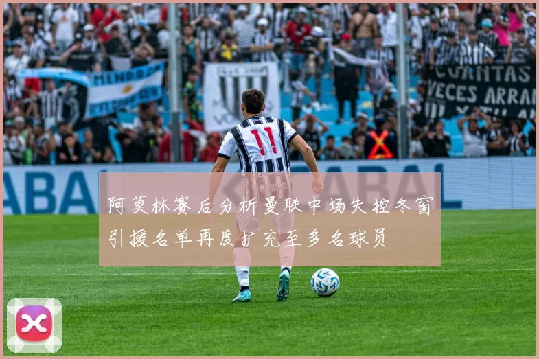 阿莫林赛后分析曼联中场失控冬窗引援名单再度扩充至多名球员