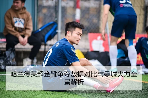 哈兰德英超金靴争夺数据对比与曼城火力全景解析