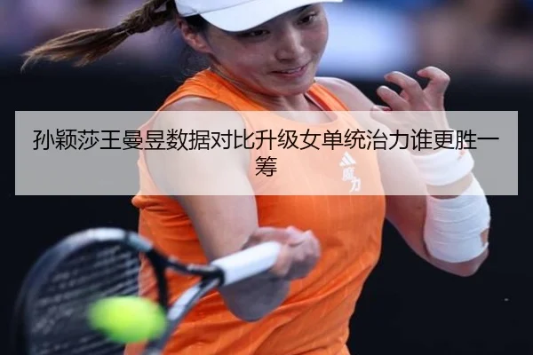 孙颖莎王曼昱数据对比升级女单统治力谁更胜一筹