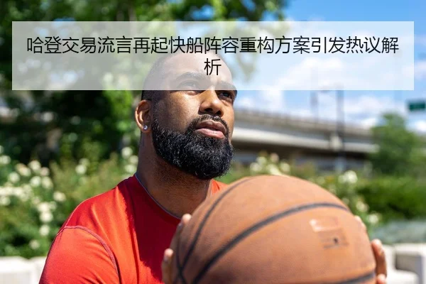 哈登交易流言再起快船阵容重构方案引发热议解析